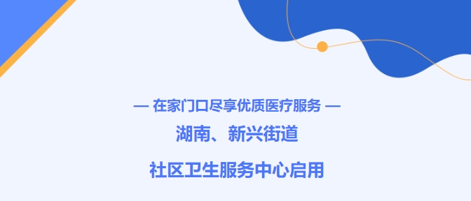在家门口尽享优质医疗效劳！湖南、新兴街道社区卫生效劳中心启用